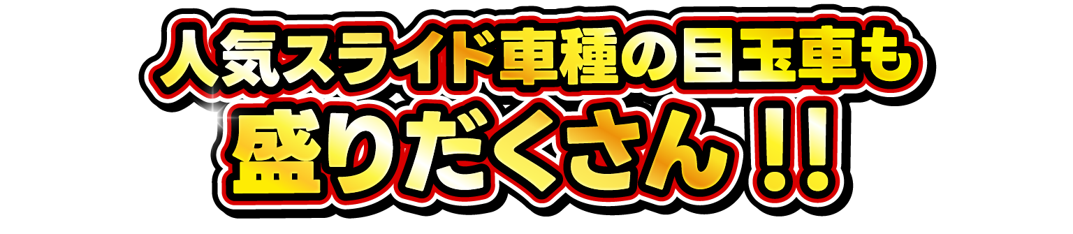 人気スライド車種の目玉車も盛りだくさん！！